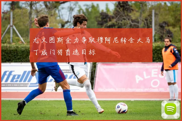 尤文图斯全力争取穆阿尼转会大马丁成门将首选目标
