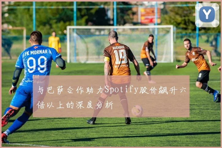 与巴萨合作助力Spotify股价飙升六倍以上的深度分析