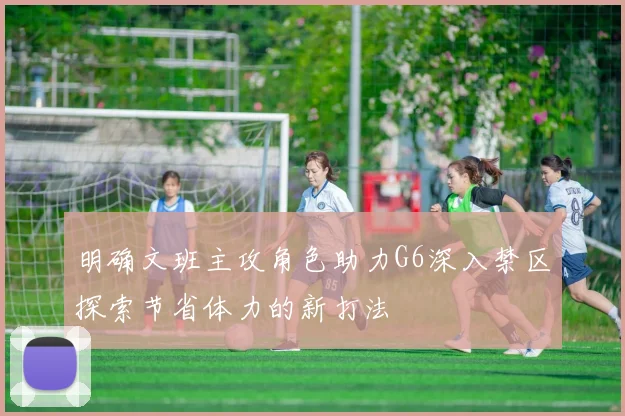 明确文班主攻角色助力G6深入禁区探索节省体力的新打法