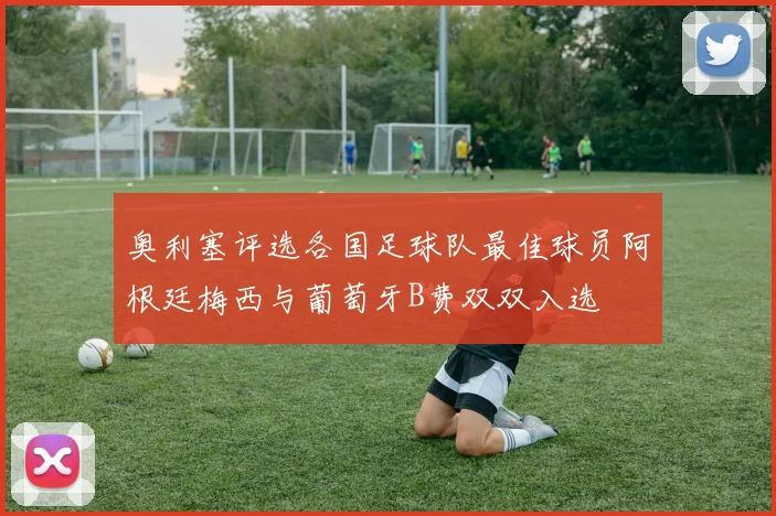 奥利塞评选各国足球队最佳球员阿根廷梅西与葡萄牙B费双双入选