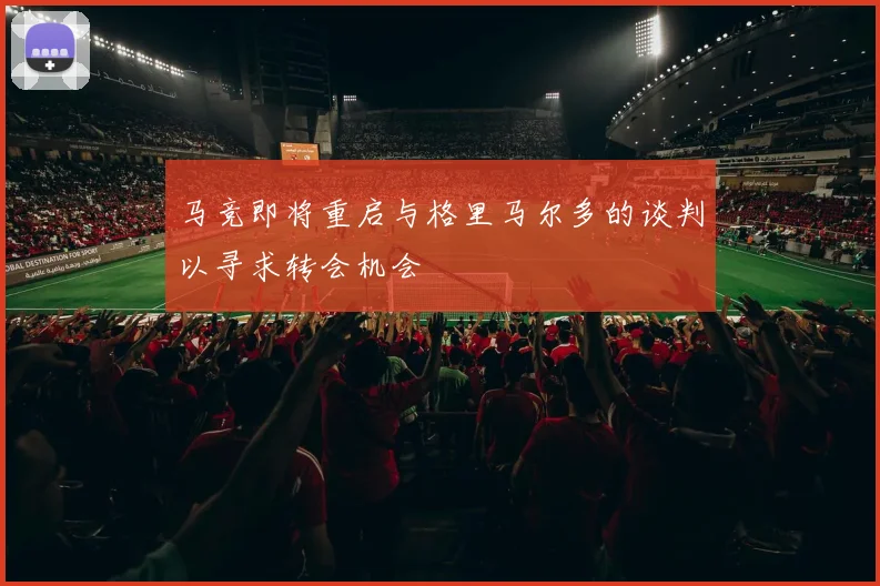 马竞即将重启与格里马尔多的谈判以寻求转会机会