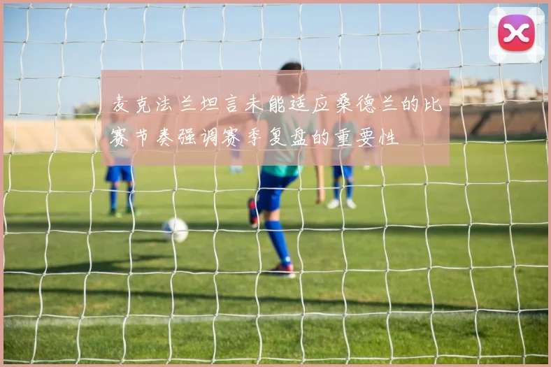 麦克法兰坦言未能适应桑德兰的比赛节奏强调赛季复盘的重要性