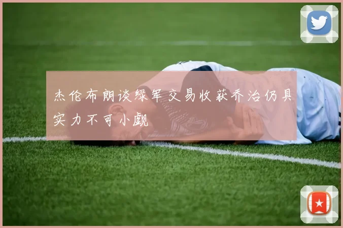 杰伦布朗谈绿军交易收获乔治仍具实力不可小觑