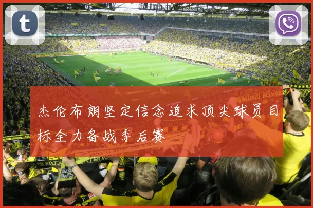 杰伦布朗坚定信念追求顶尖球员目标全力备战季后赛