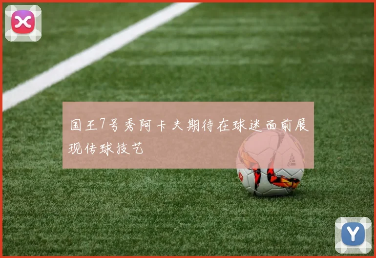 国王7号秀阿卡夫期待在球迷面前展现传球技艺