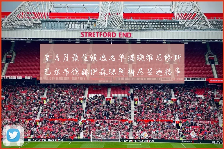 皇马月最佳候选名单揭晓维尼修斯巴尔韦德赫伊森琼阿梅尼吕迪格争夺荣誉