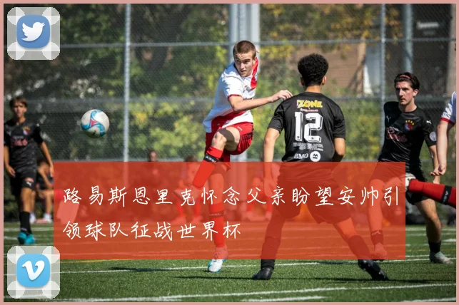 路易斯恩里克怀念父亲盼望安帅引领球队征战世界杯