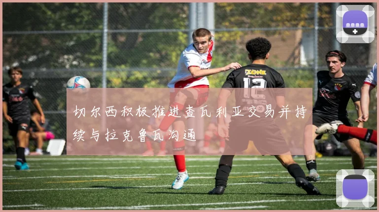 切尔西积极推进查瓦利亚交易并持续与拉克鲁瓦沟通