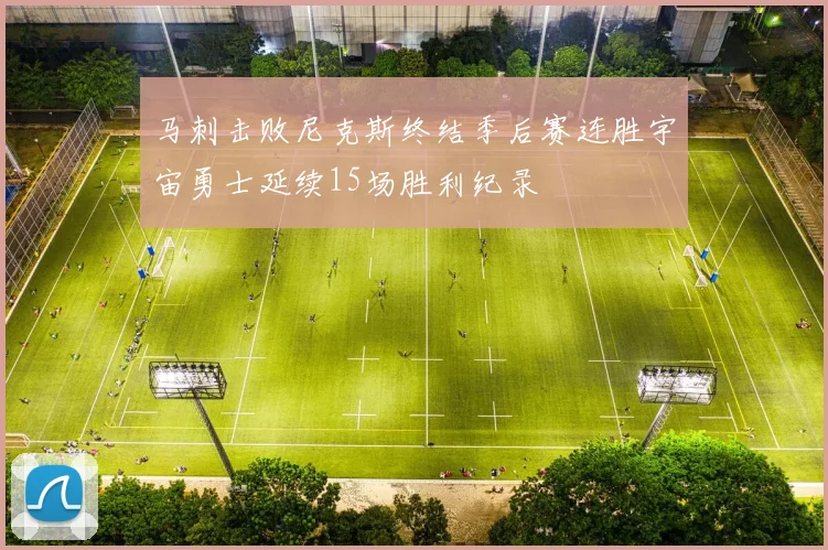 马刺击败尼克斯终结季后赛连胜宇宙勇士延续15场胜利纪录