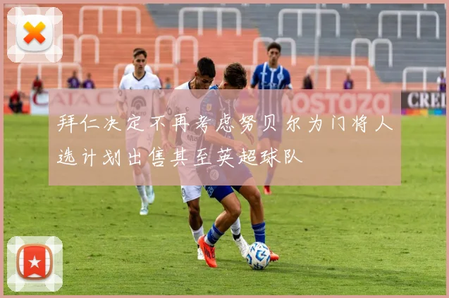 拜仁决定不再考虑努贝尔为门将人选计划出售其至英超球队