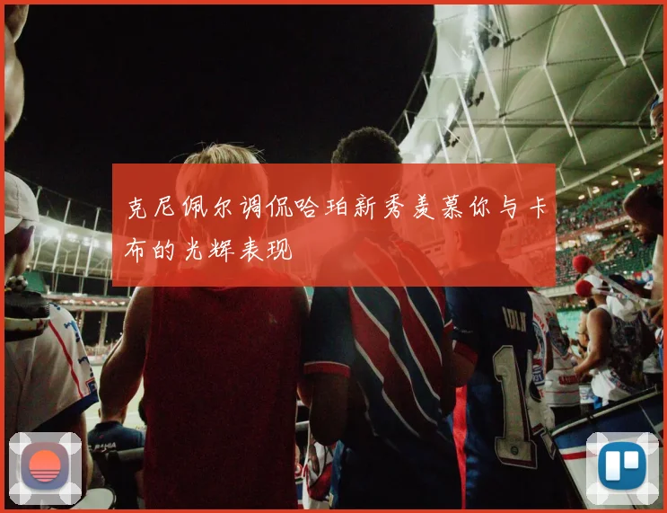 克尼佩尔调侃哈珀新秀羡慕你与卡布的光辉表现