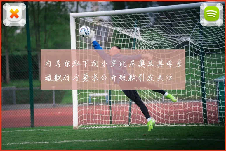 内马尔私下向小罗比尼奥及其母亲道歉对方要求公开致歉引发关注