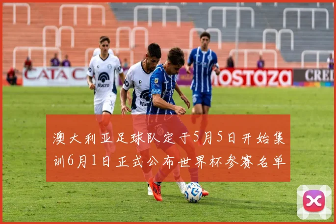 澳大利亚足球队定于5月5日开始集训6月1日正式公布世界杯参赛名单