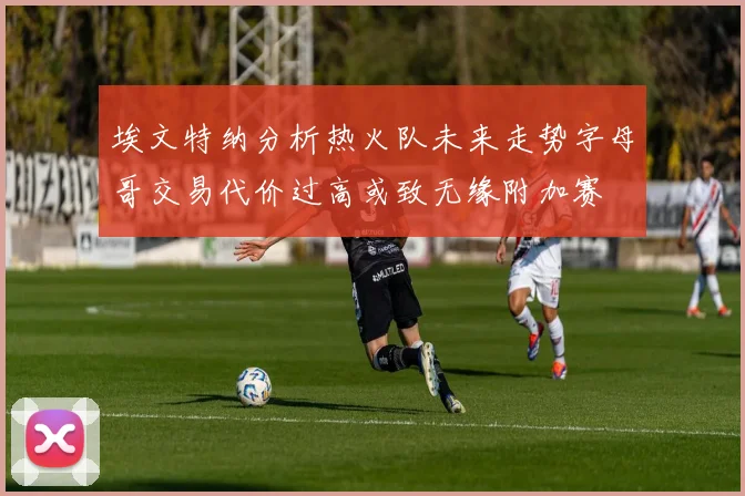 埃文特纳分析热火队未来走势字母哥交易代价过高或致无缘附加赛