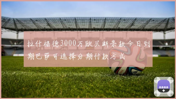 拉什福德3000万欧买断条款今日到期巴萨可选择分期付款方式