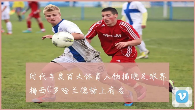 时代年度百大体育人物揭晓足球界梅西C罗哈兰德榜上有名