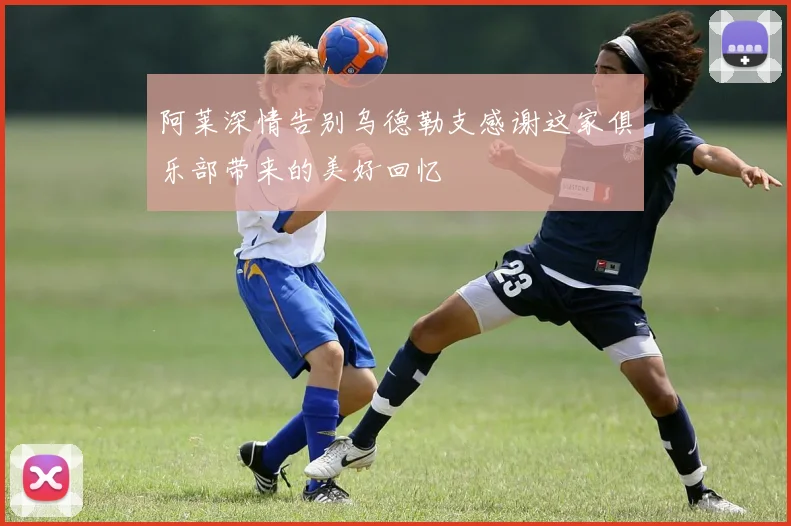 阿莱深情告别乌德勒支感谢这家俱乐部带来的美好回忆