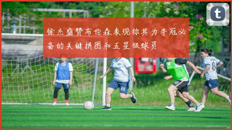 徐杰盛赞布伦森表现称其为夺冠必备的关键拼图和五星级球员