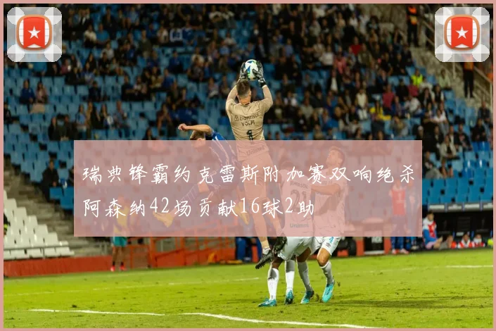 瑞典锋霸约克雷斯附加赛双响绝杀阿森纳42场贡献16球2助