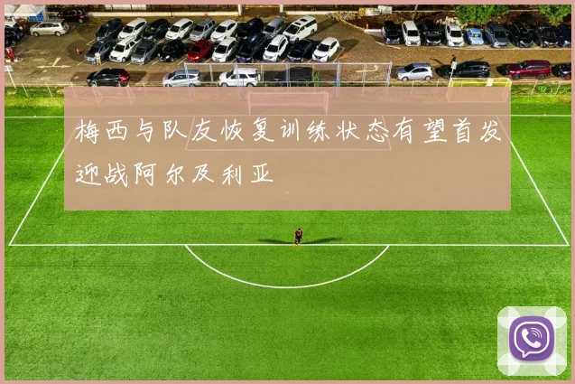 梅西与队友恢复训练状态有望首发迎战阿尔及利亚