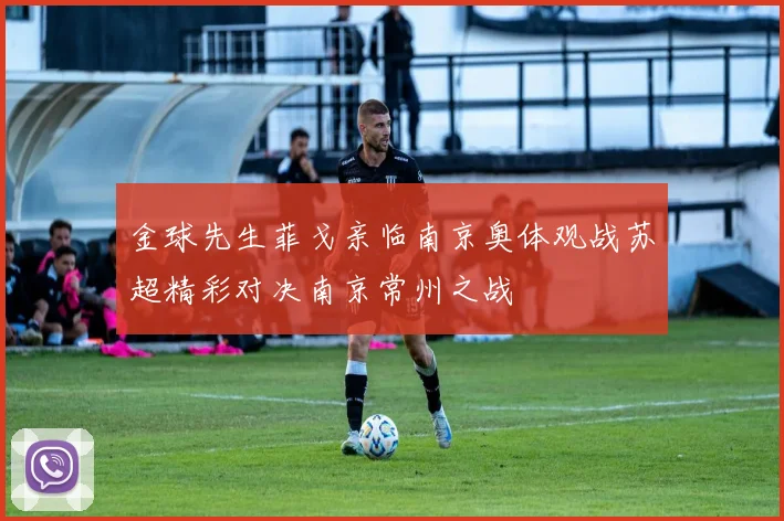 金球先生菲戈亲临南京奥体观战苏超精彩对决南京常州之战
