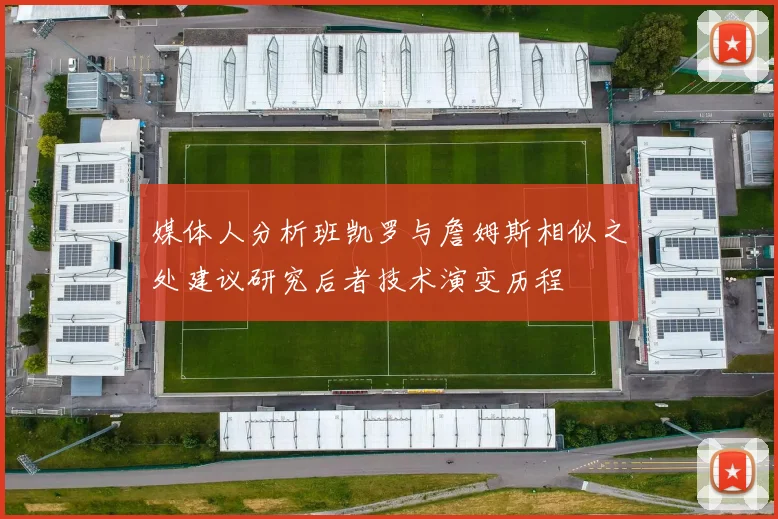 媒体人分析班凯罗与詹姆斯相似之处建议研究后者技术演变历程