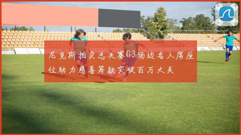 尼克斯拍卖总决赛G3场边名人席座位助力慈善筹款突破百万大关