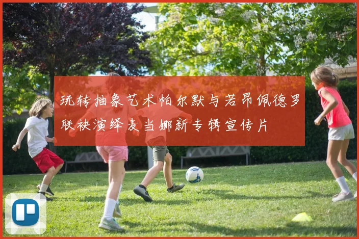 玩转抽象艺术帕尔默与若昂佩德罗联袂演绎麦当娜新专辑宣传片