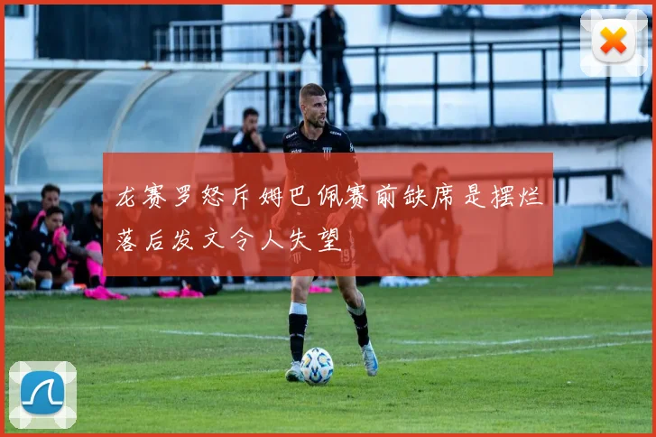 龙赛罗怒斥姆巴佩赛前缺席是摆烂落后发文令人失望