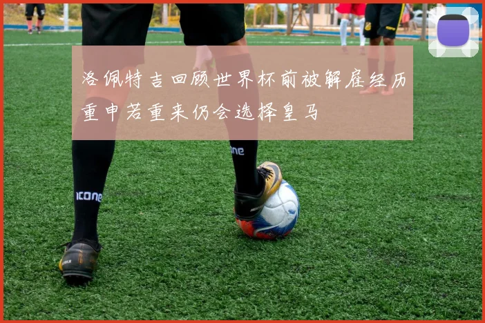 洛佩特吉回顾世界杯前被解雇经历重申若重来仍会选择皇马