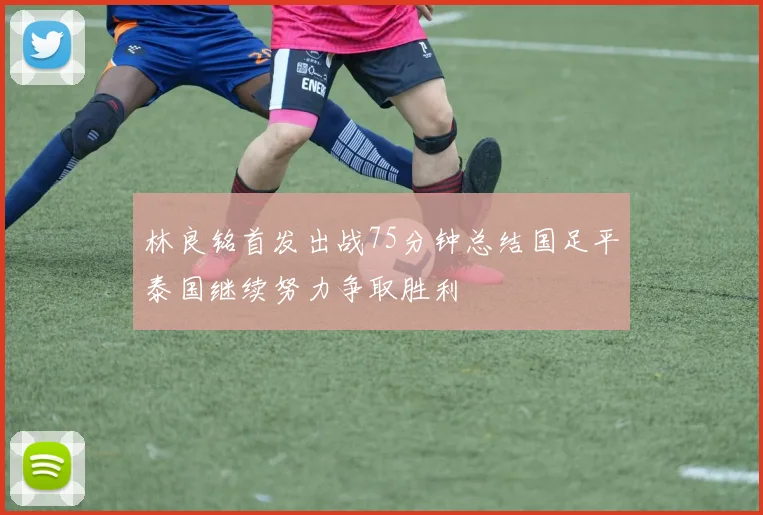 林良铭首发出战75分钟总结国足平泰国继续努力争取胜利