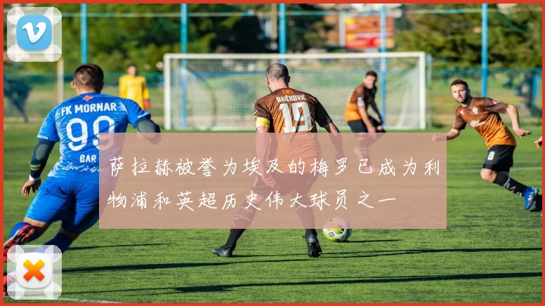 萨拉赫被誉为埃及的梅罗已成为利物浦和英超历史伟大球员之一