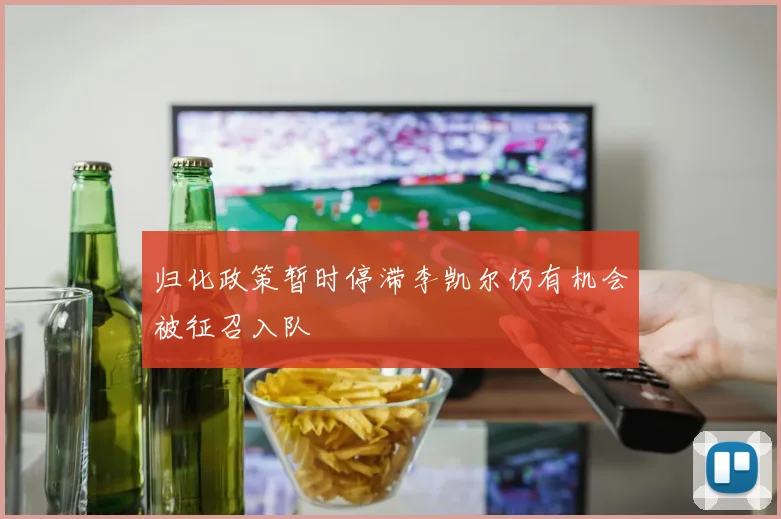 归化政策暂时停滞李凯尔仍有机会被征召入队
