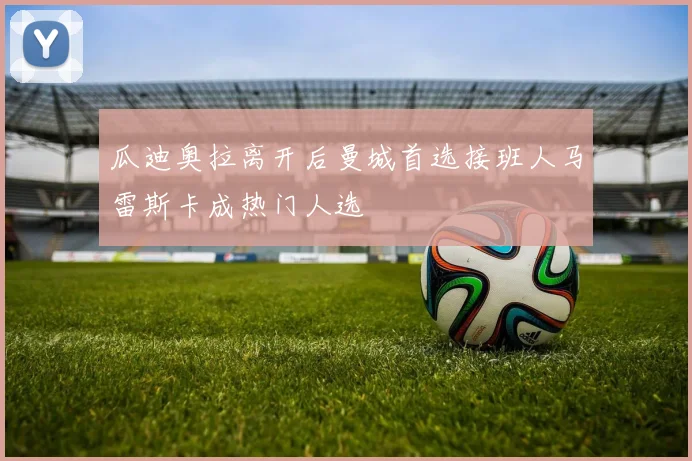 瓜迪奥拉离开后曼城首选接班人马雷斯卡成热门人选