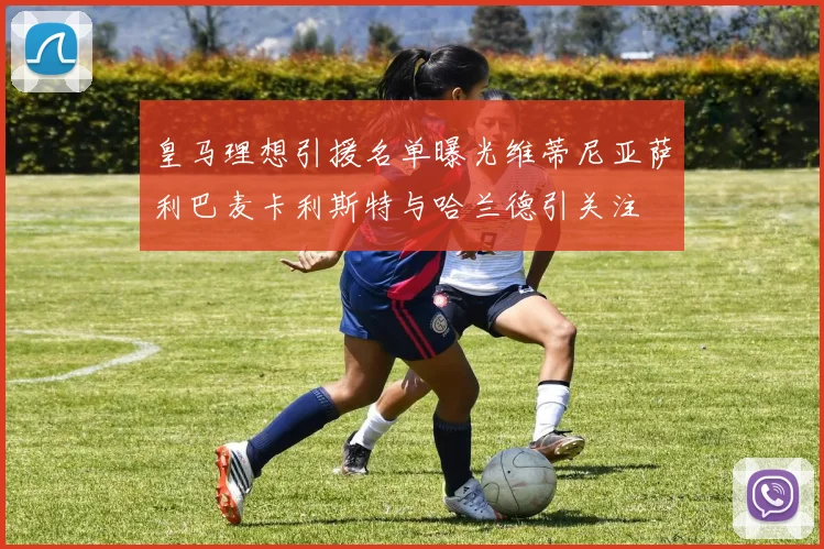 皇马理想引援名单曝光维蒂尼亚萨利巴麦卡利斯特与哈兰德引关注