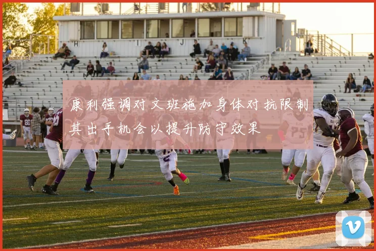 康利强调对文班施加身体对抗限制其出手机会以提升防守效果