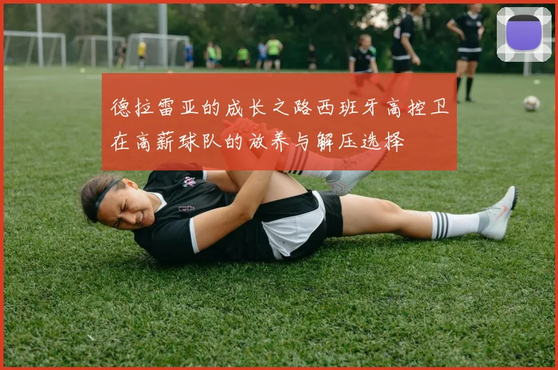 德拉雷亚的成长之路西班牙高控卫在高薪球队的放养与解压选择